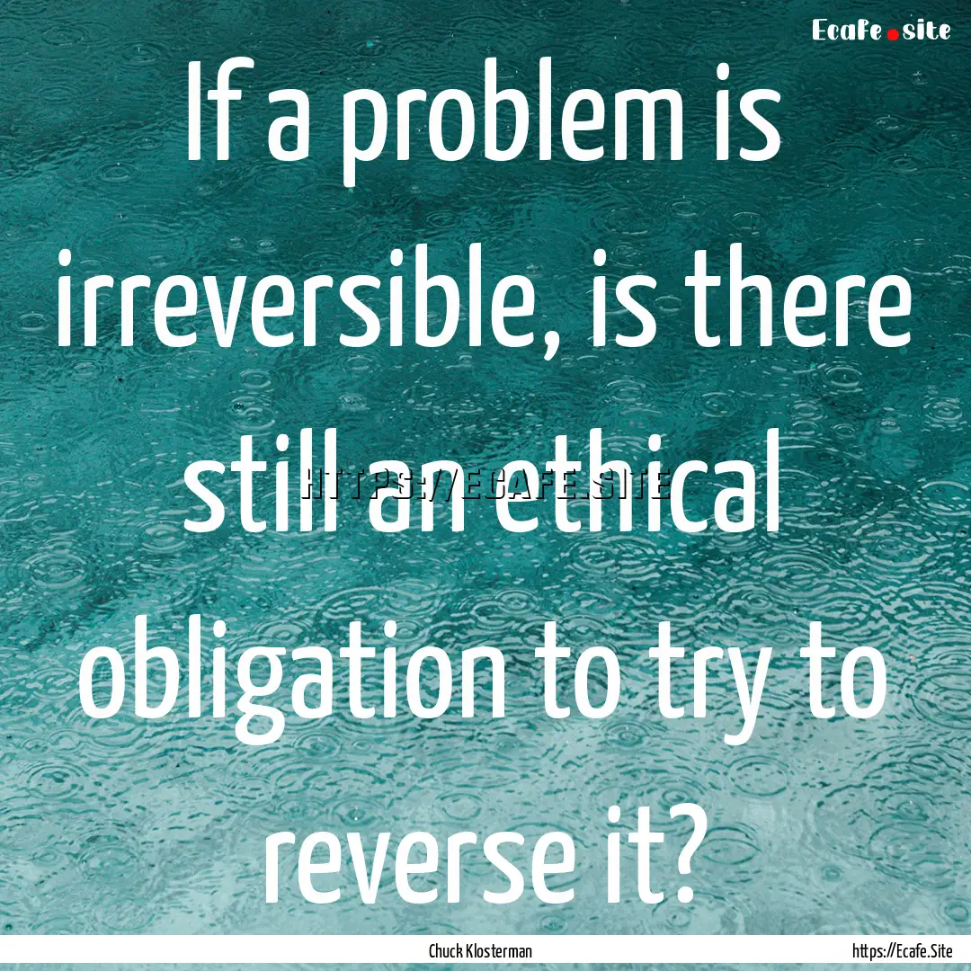 If a problem is irreversible, is there still.... : Quote by Chuck Klosterman