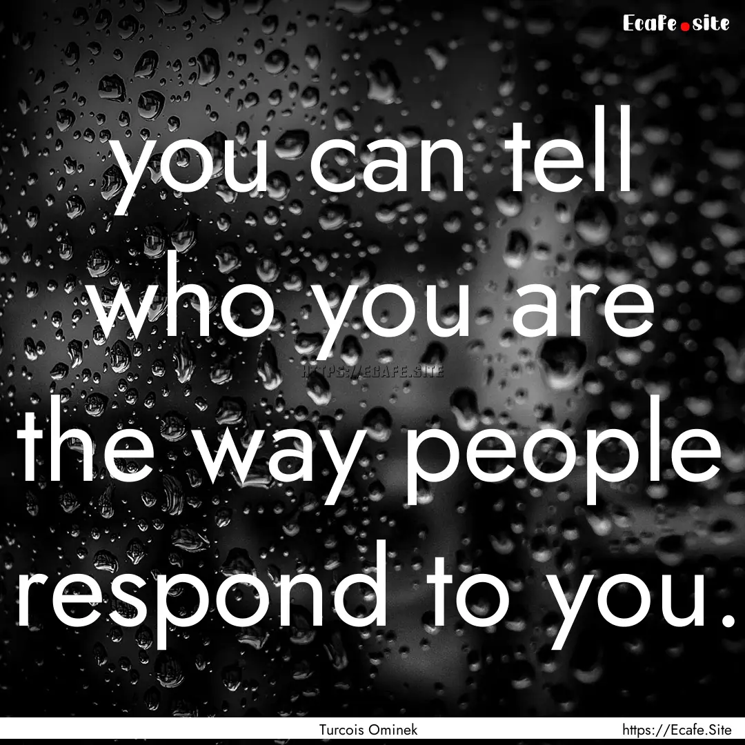 you can tell who you are the way people respond.... : Quote by Turcois Ominek