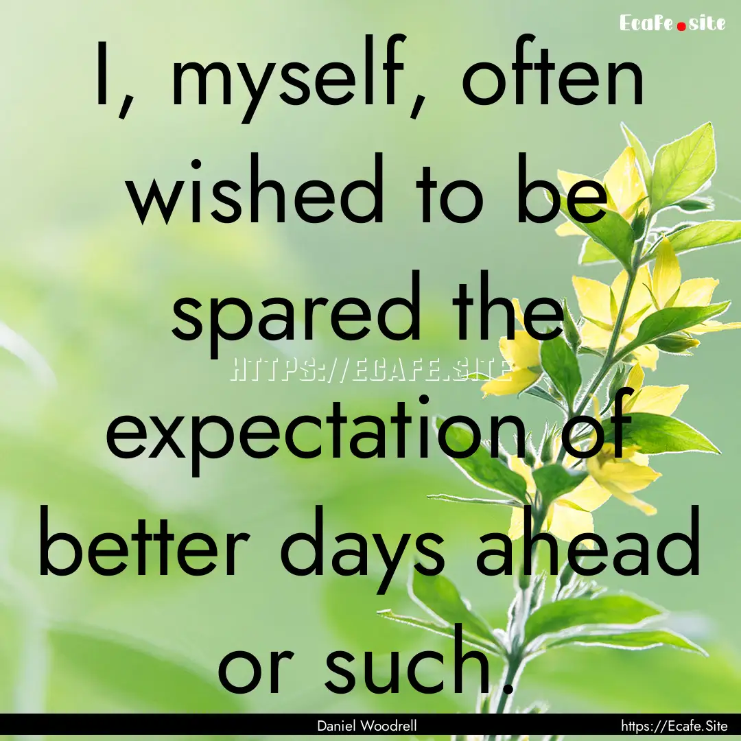 I, myself, often wished to be spared the.... : Quote by Daniel Woodrell