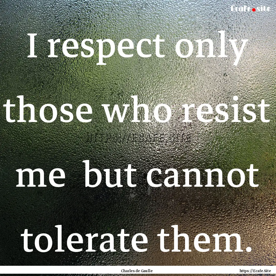 I respect only those who resist me but cannot.... : Quote by Charles de Gaulle