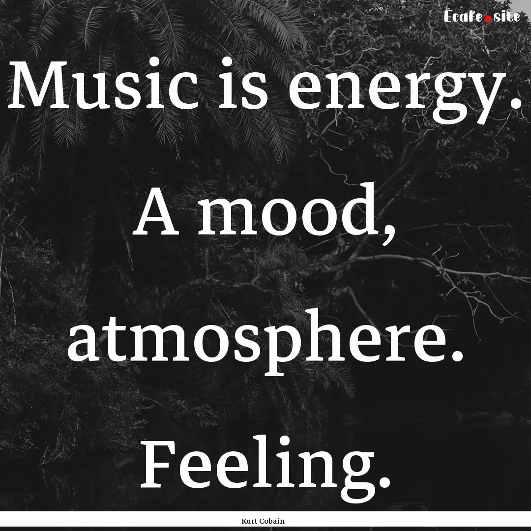 Music is energy. A mood, atmosphere. Feeling..... : Quote by Kurt Cobain