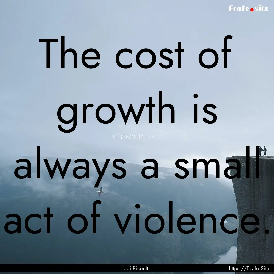 The cost of growth is always a small act.... : Quote by Jodi Picoult