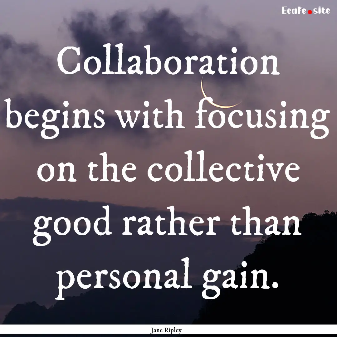 Collaboration begins with focusing on the.... : Quote by Jane Ripley