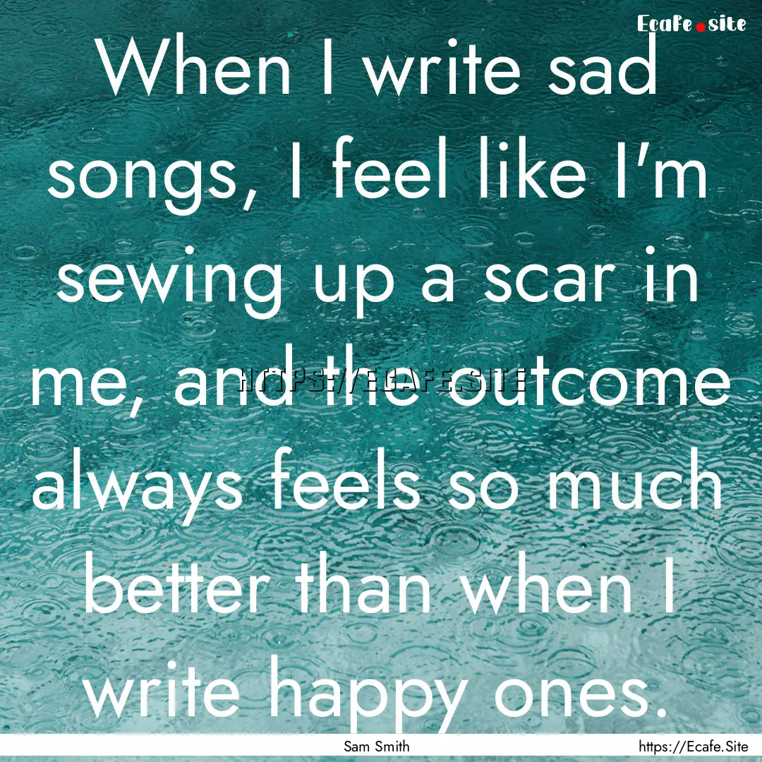 When I write sad songs, I feel like I'm sewing.... : Quote by Sam Smith