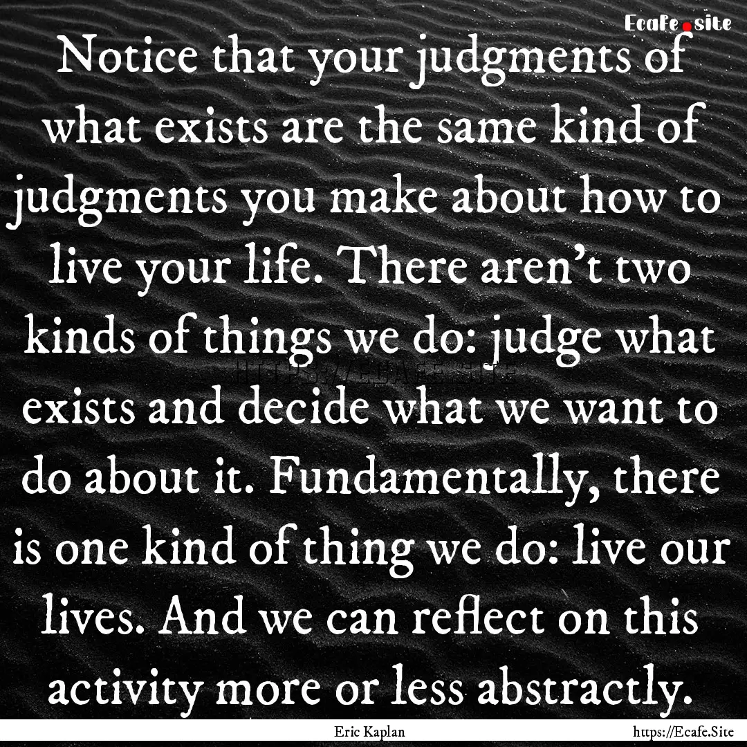 Notice that your judgments of what exists.... : Quote by Eric Kaplan