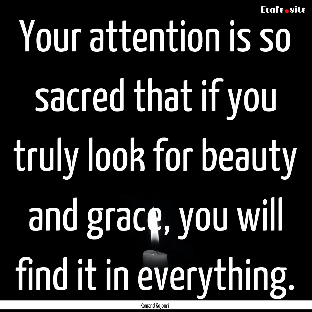 Your attention is so sacred that if you truly.... : Quote by Kamand Kojouri