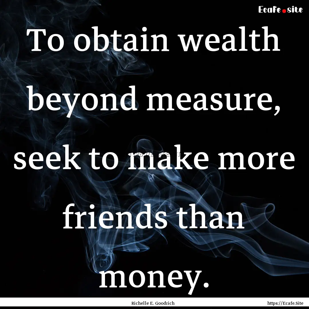 To obtain wealth beyond measure, seek to.... : Quote by Richelle E. Goodrich