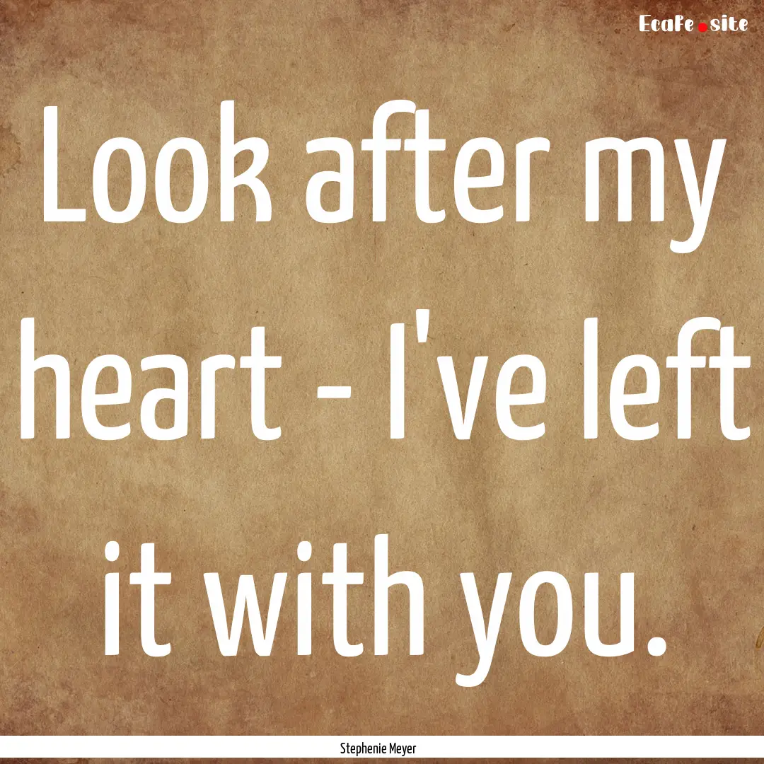 Look after my heart - I've left it with you..... : Quote by Stephenie Meyer