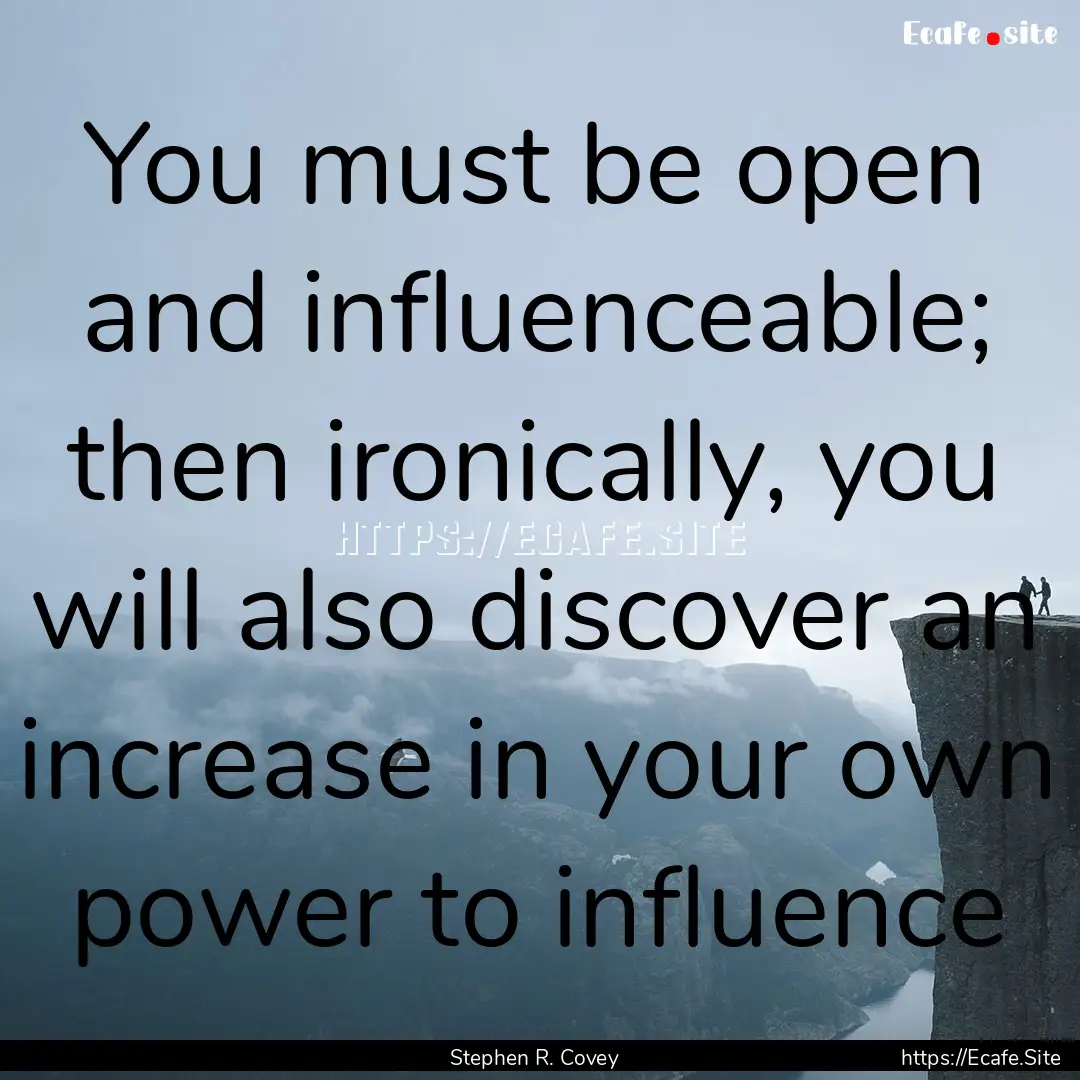 You must be open and influenceable; then.... : Quote by Stephen R. Covey