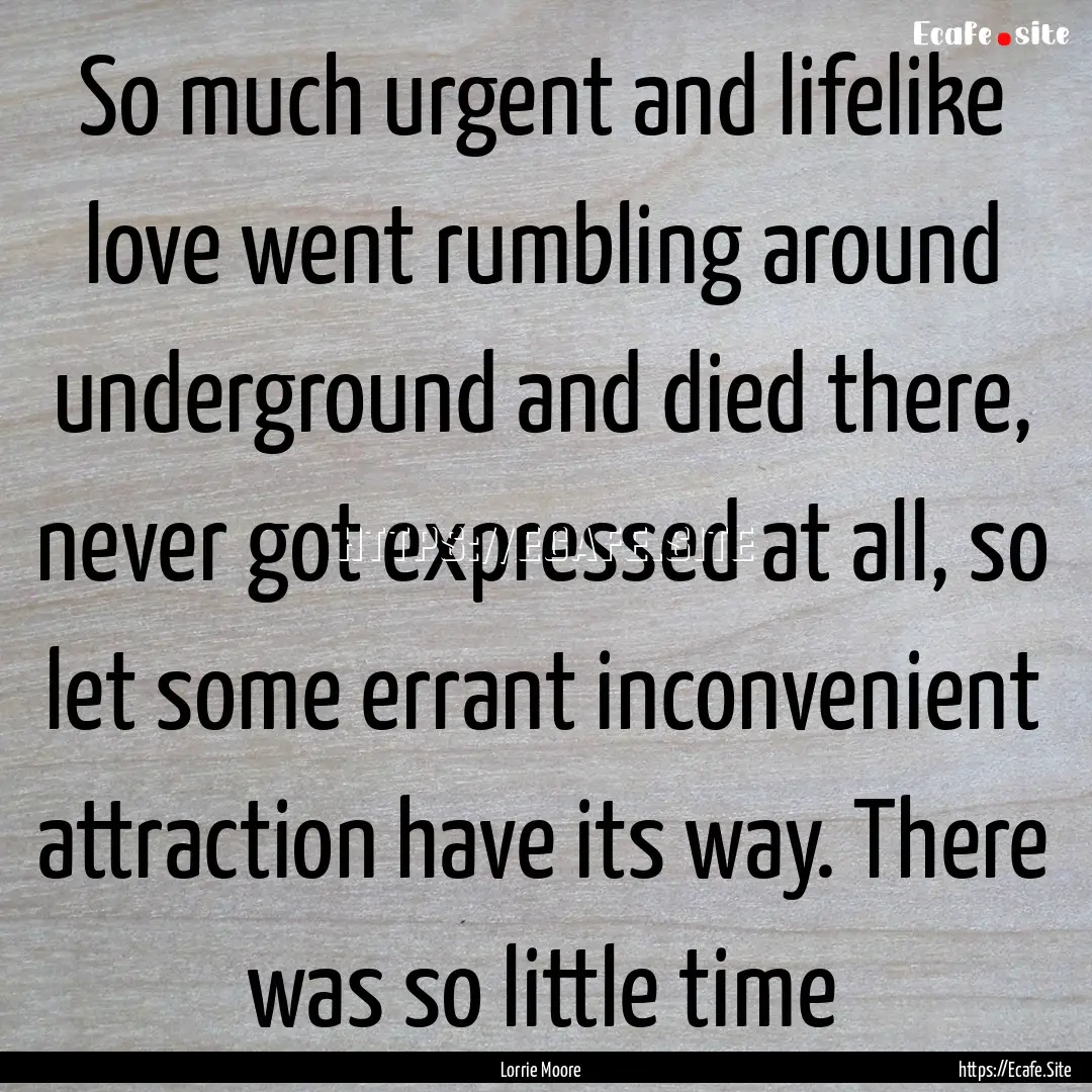 So much urgent and lifelike love went rumbling.... : Quote by Lorrie Moore