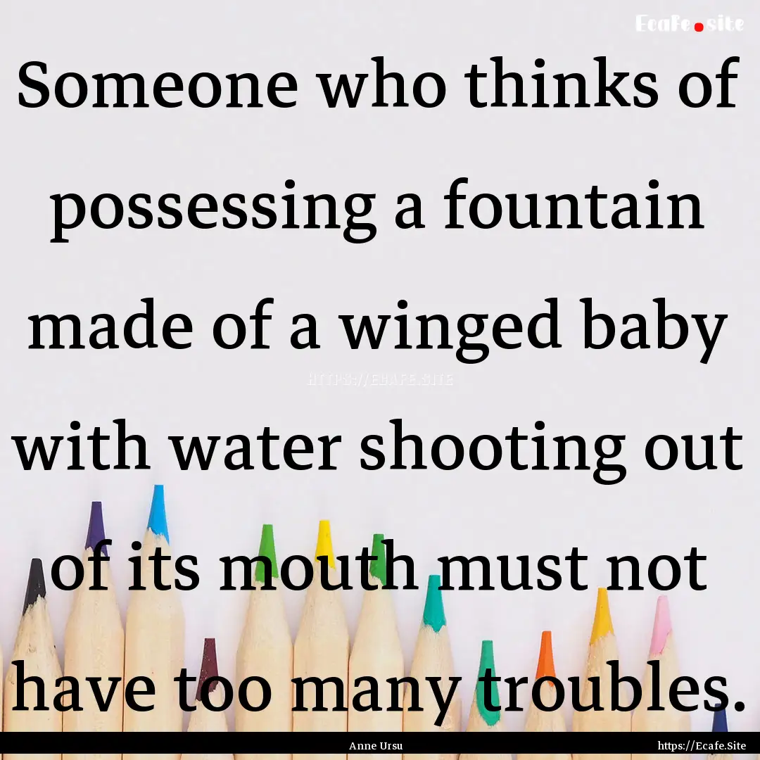 Someone who thinks of possessing a fountain.... : Quote by Anne Ursu