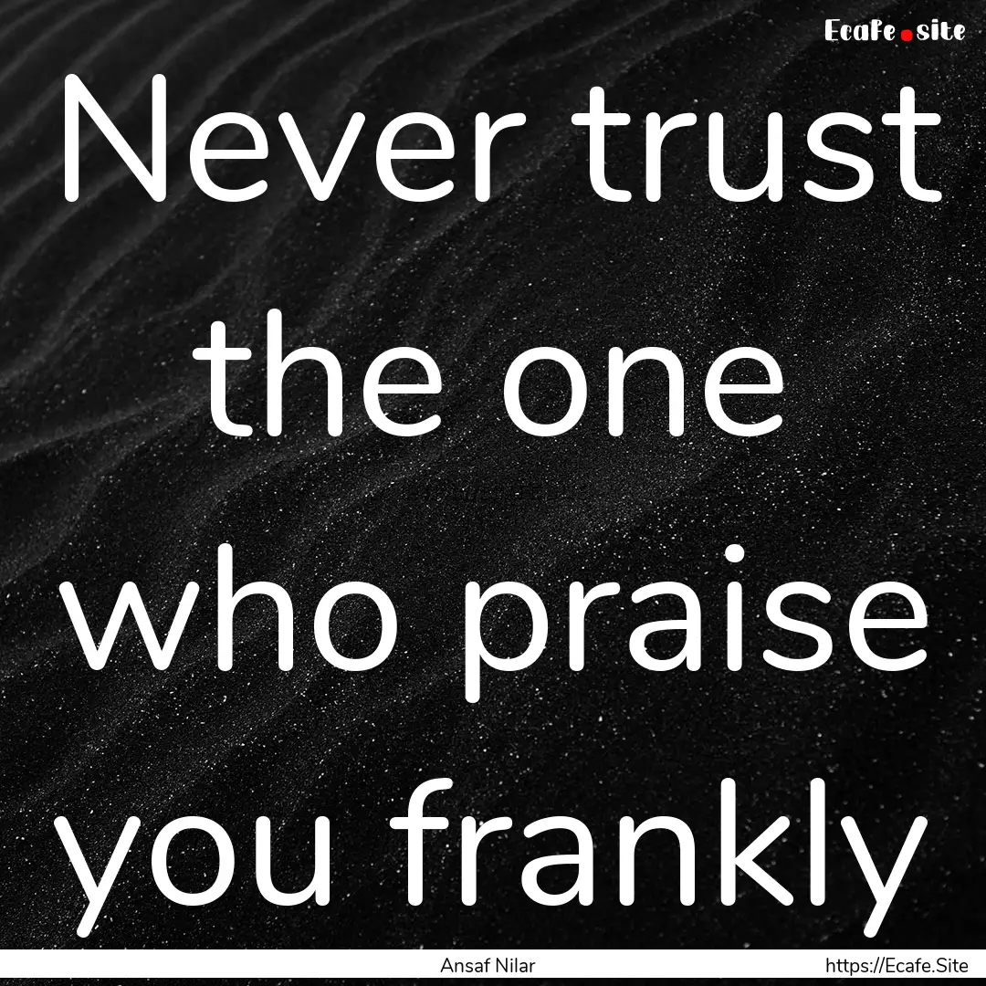 Never trust the one who praise you frankly.... : Quote by Ansaf Nilar