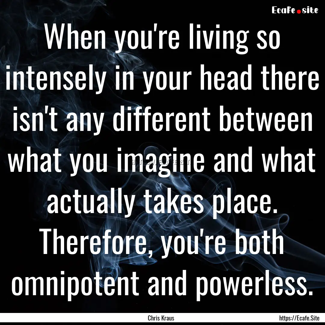 When you're living so intensely in your head.... : Quote by Chris Kraus