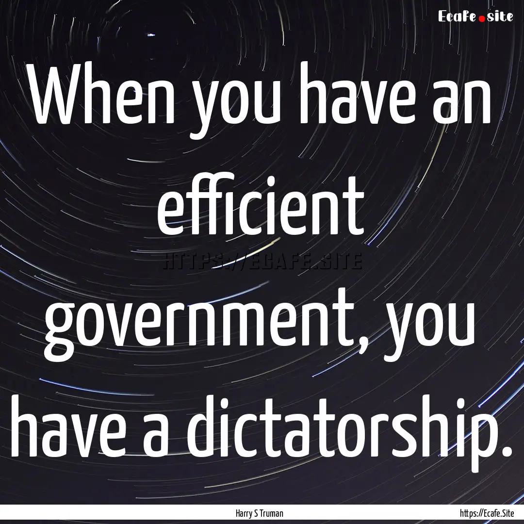 When you have an efficient government, you.... : Quote by Harry S Truman