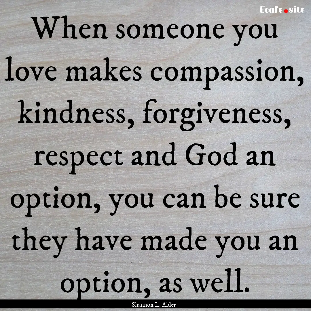 When someone you love makes compassion, kindness,.... : Quote by Shannon L. Alder