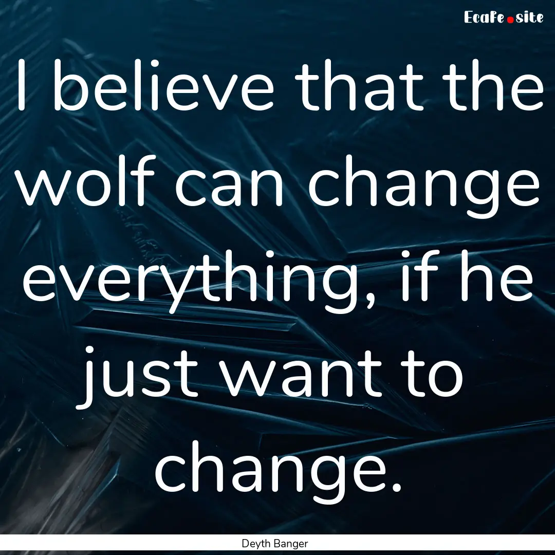 I believe that the wolf can change everything,.... : Quote by Deyth Banger