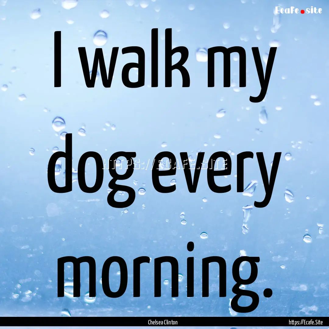 I walk my dog every morning. : Quote by Chelsea Clinton