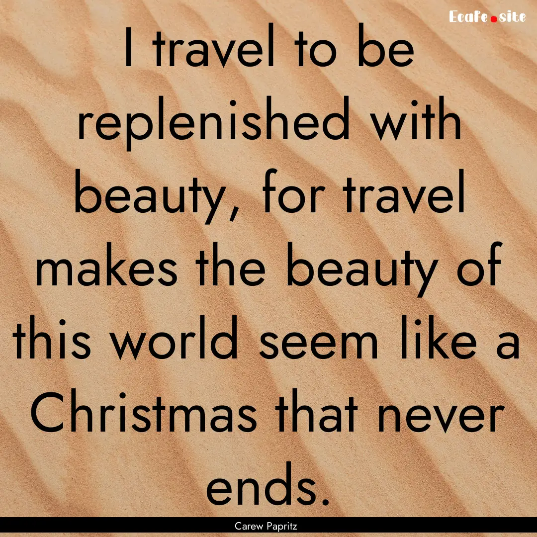 I travel to be replenished with beauty, for.... : Quote by Carew Papritz