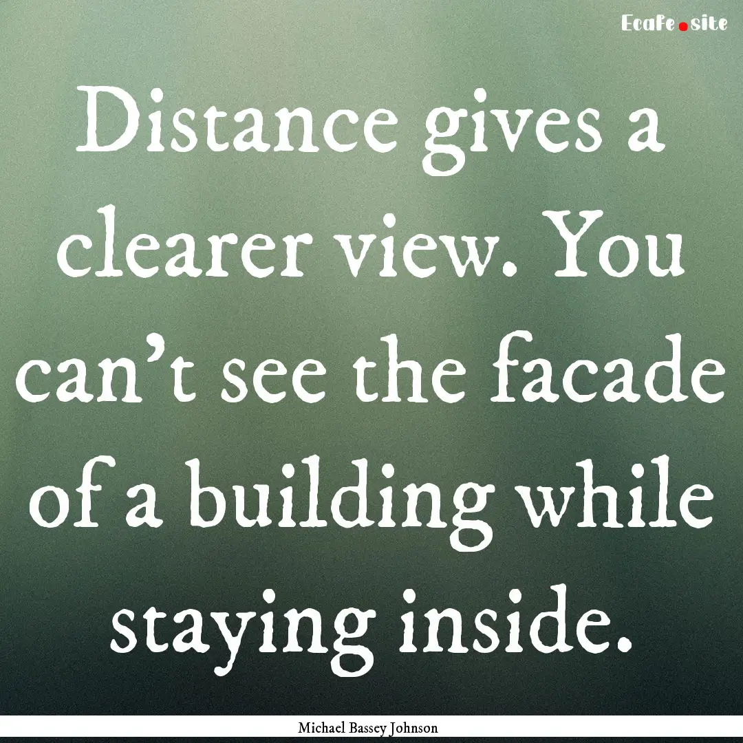 Distance gives a clearer view. You can't.... : Quote by Michael Bassey Johnson