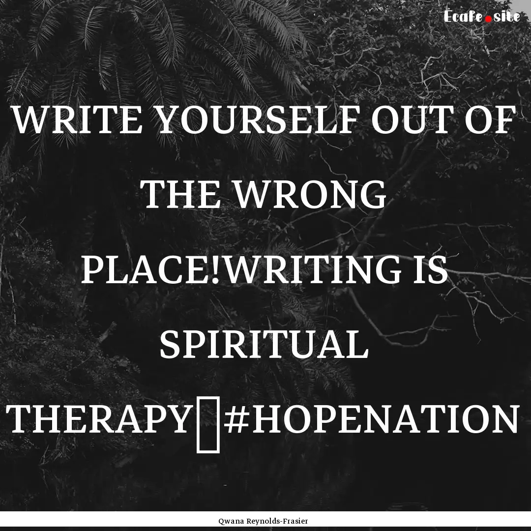 WRITE YOURSELF OUT OF THE WRONG PLACE!WRITING.... : Quote by Qwana Reynolds-Frasier