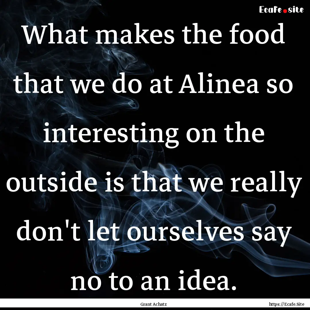 What makes the food that we do at Alinea.... : Quote by Grant Achatz