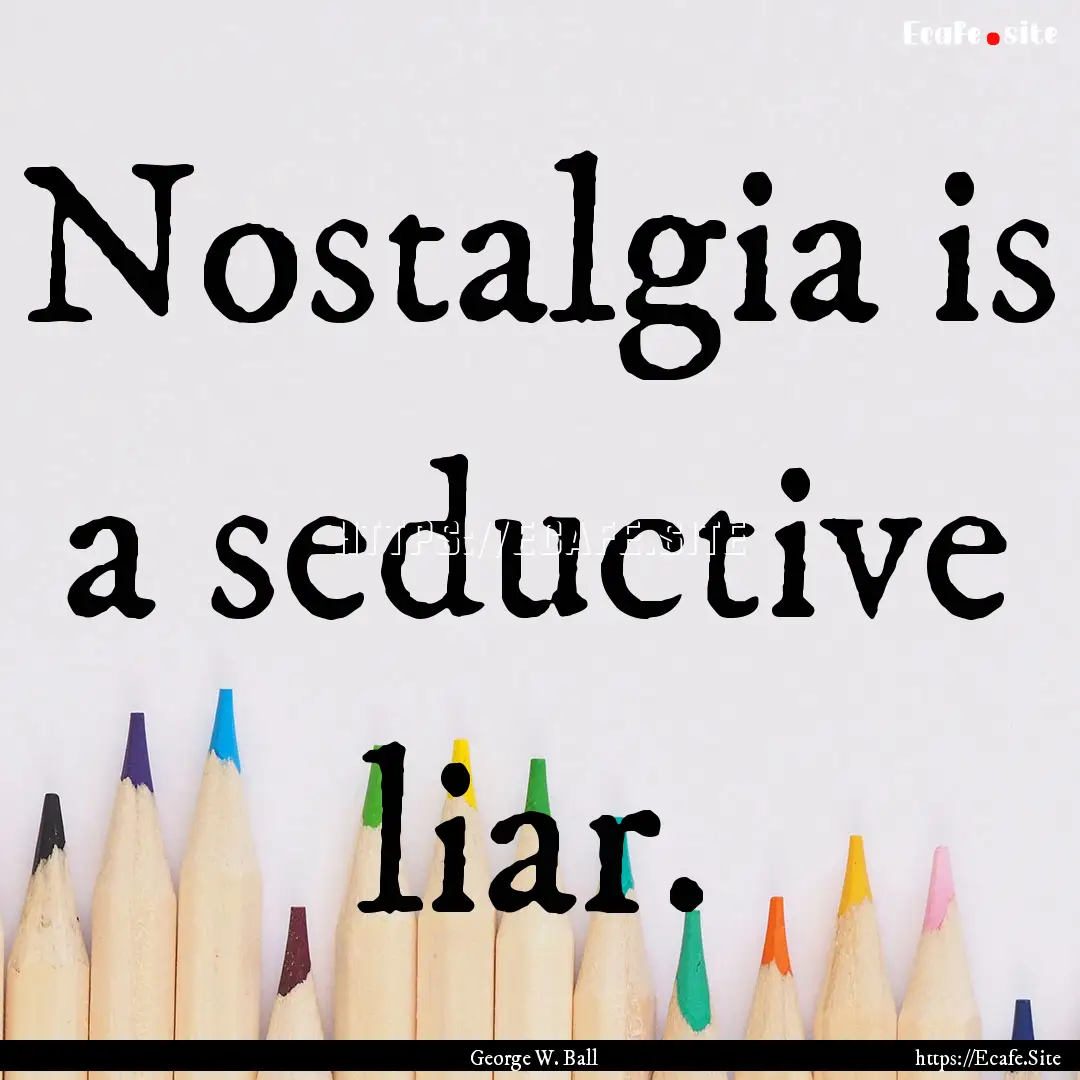 Nostalgia is a seductive liar. : Quote by George W. Ball