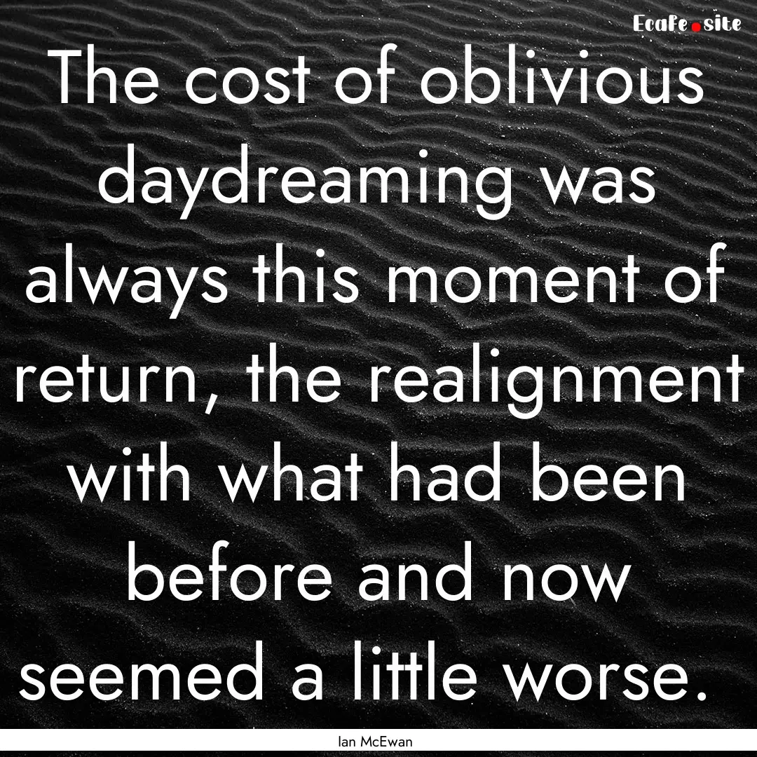 The cost of oblivious daydreaming was always.... : Quote by Ian McEwan