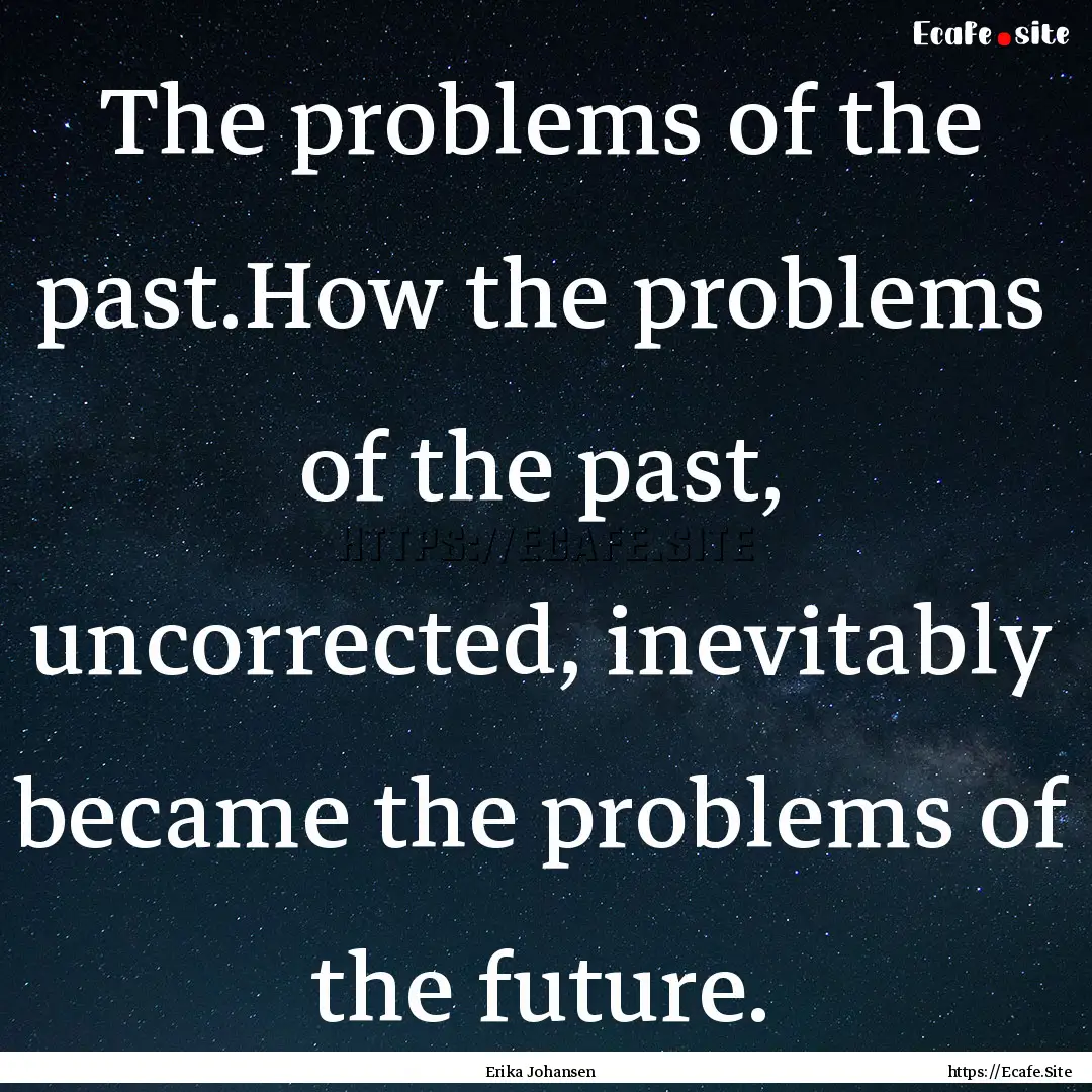 The problems of the past.How the problems.... : Quote by Erika Johansen