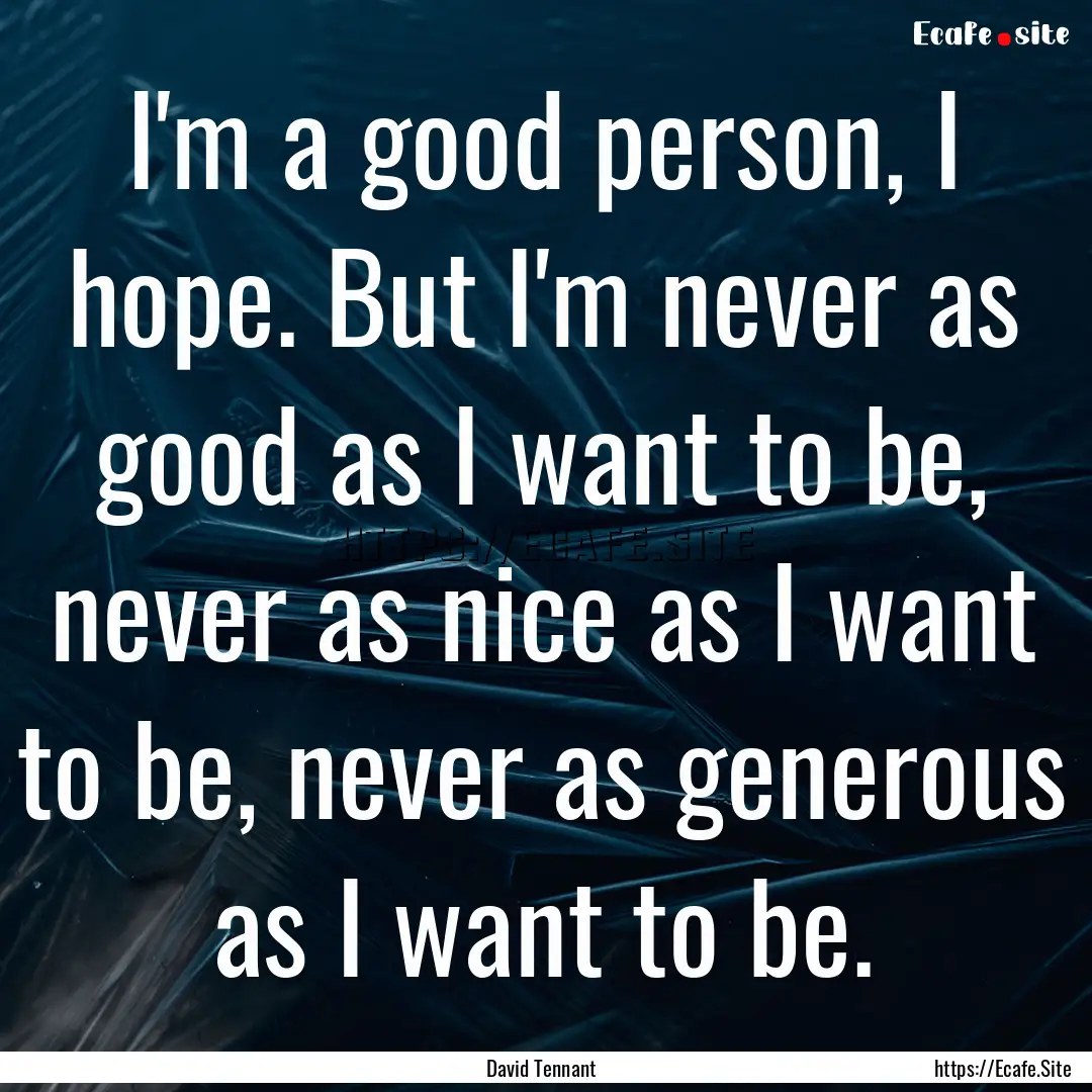 I'm a good person, I hope. But I'm never.... : Quote by David Tennant