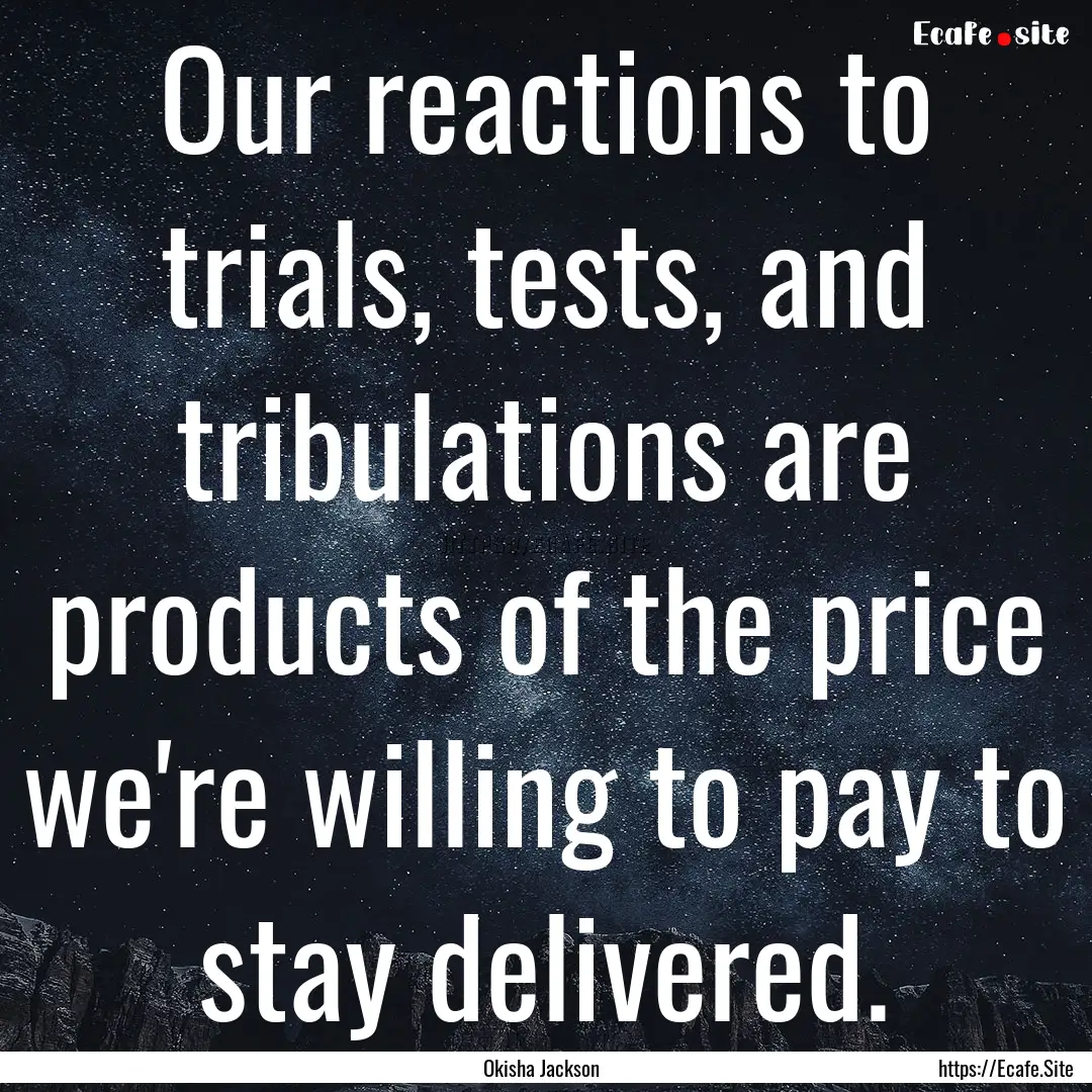  Our reactions to trials, tests, and tribulations.... : Quote by Okisha Jackson