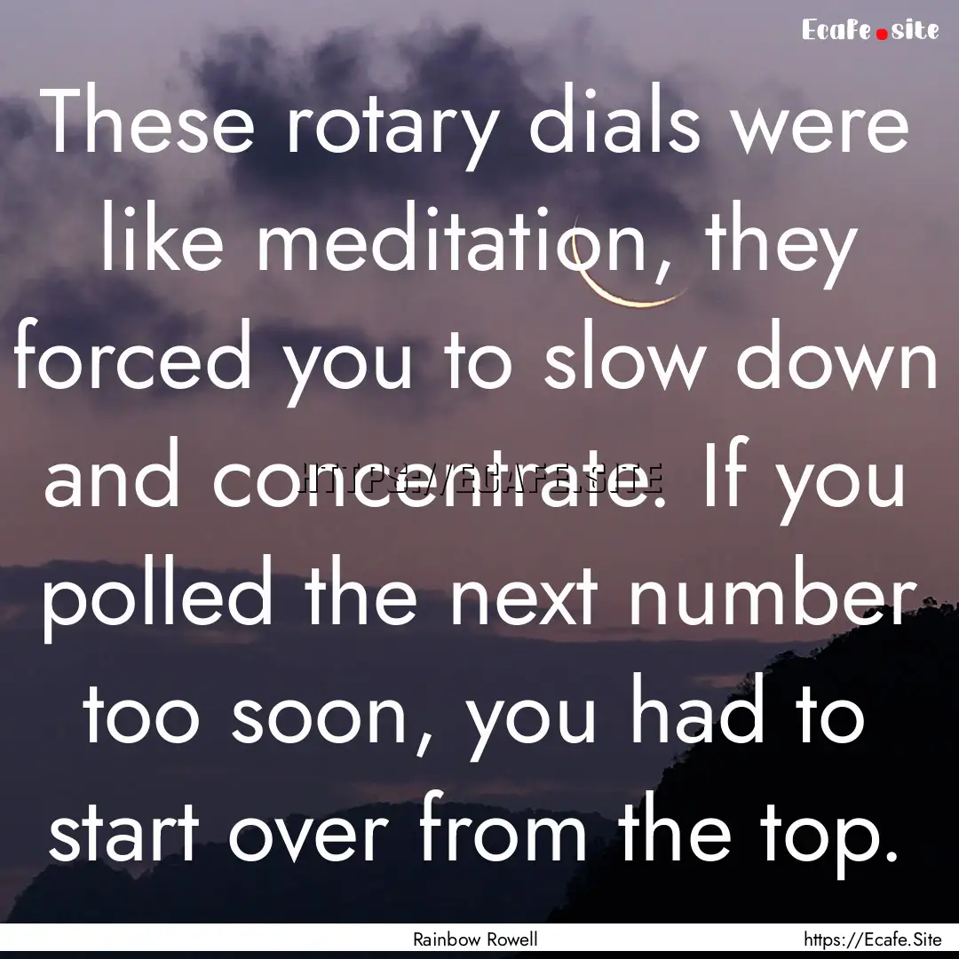 These rotary dials were like meditation,.... : Quote by Rainbow Rowell