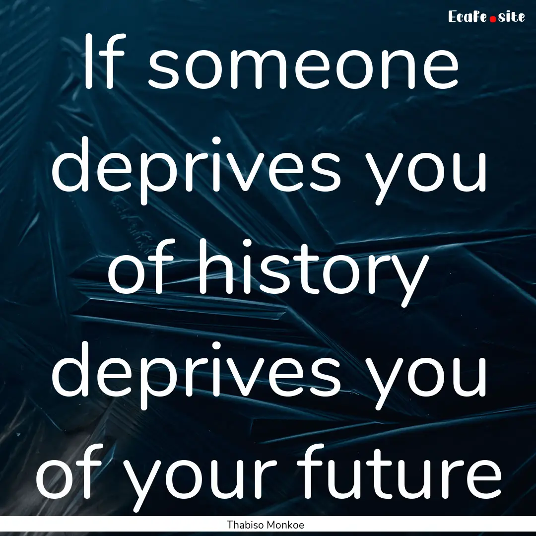 If someone deprives you of history deprives.... : Quote by Thabiso Monkoe