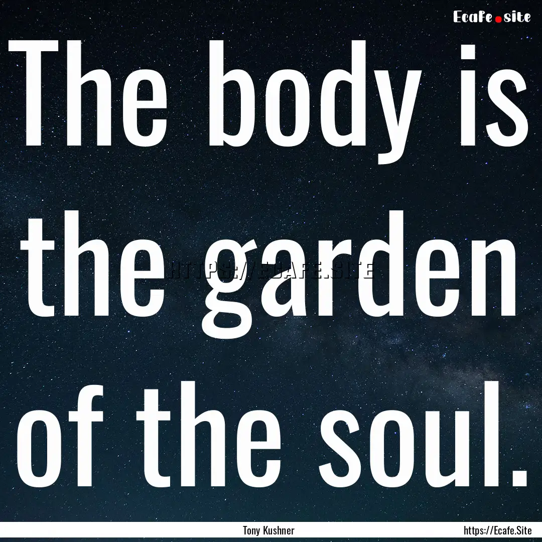 The body is the garden of the soul. : Quote by Tony Kushner