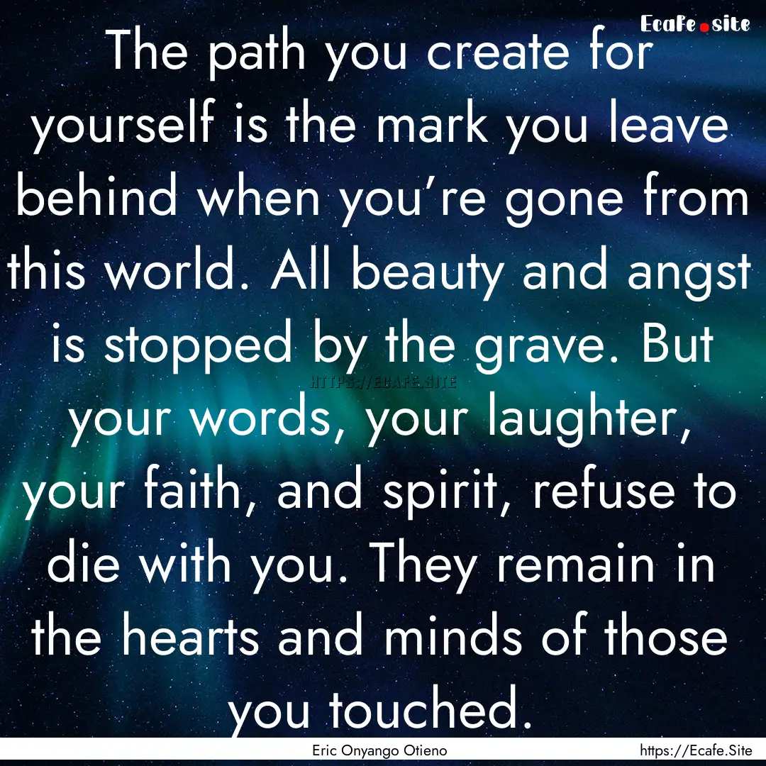 The path you create for yourself is the mark.... : Quote by Eric Onyango Otieno