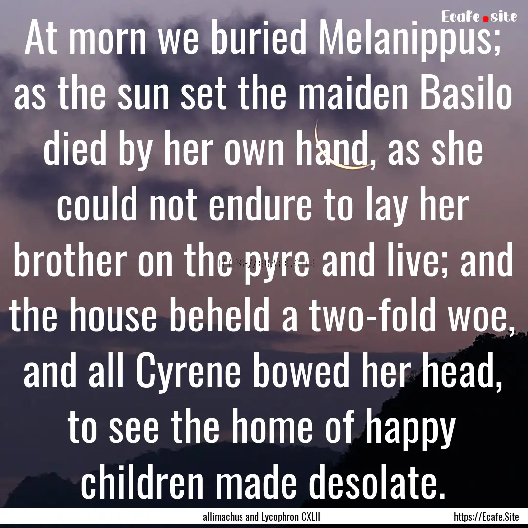 At morn we buried Melanippus; as the sun.... : Quote by allimachus and Lycophron CXLII