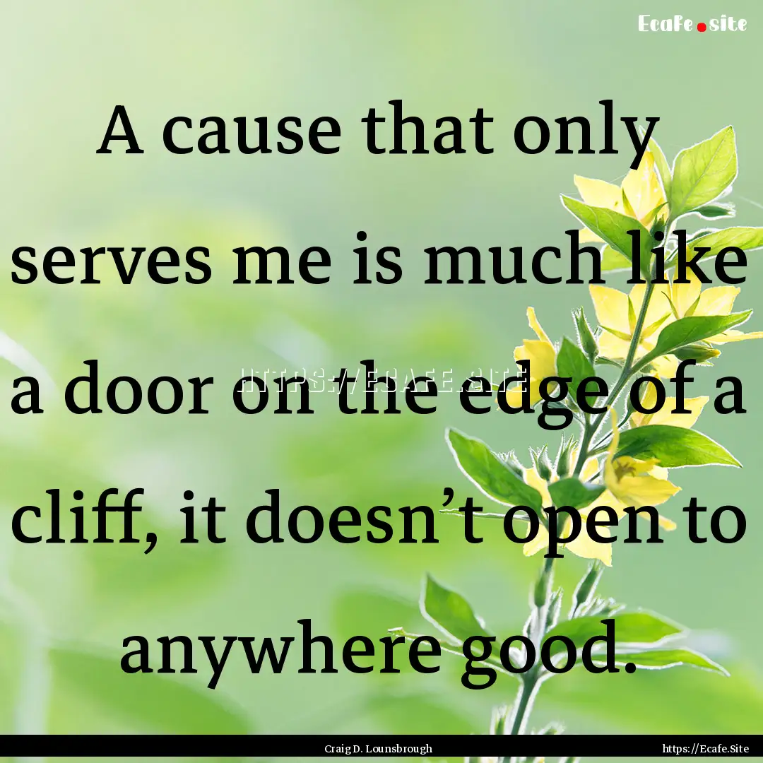 A cause that only serves me is much like.... : Quote by Craig D. Lounsbrough