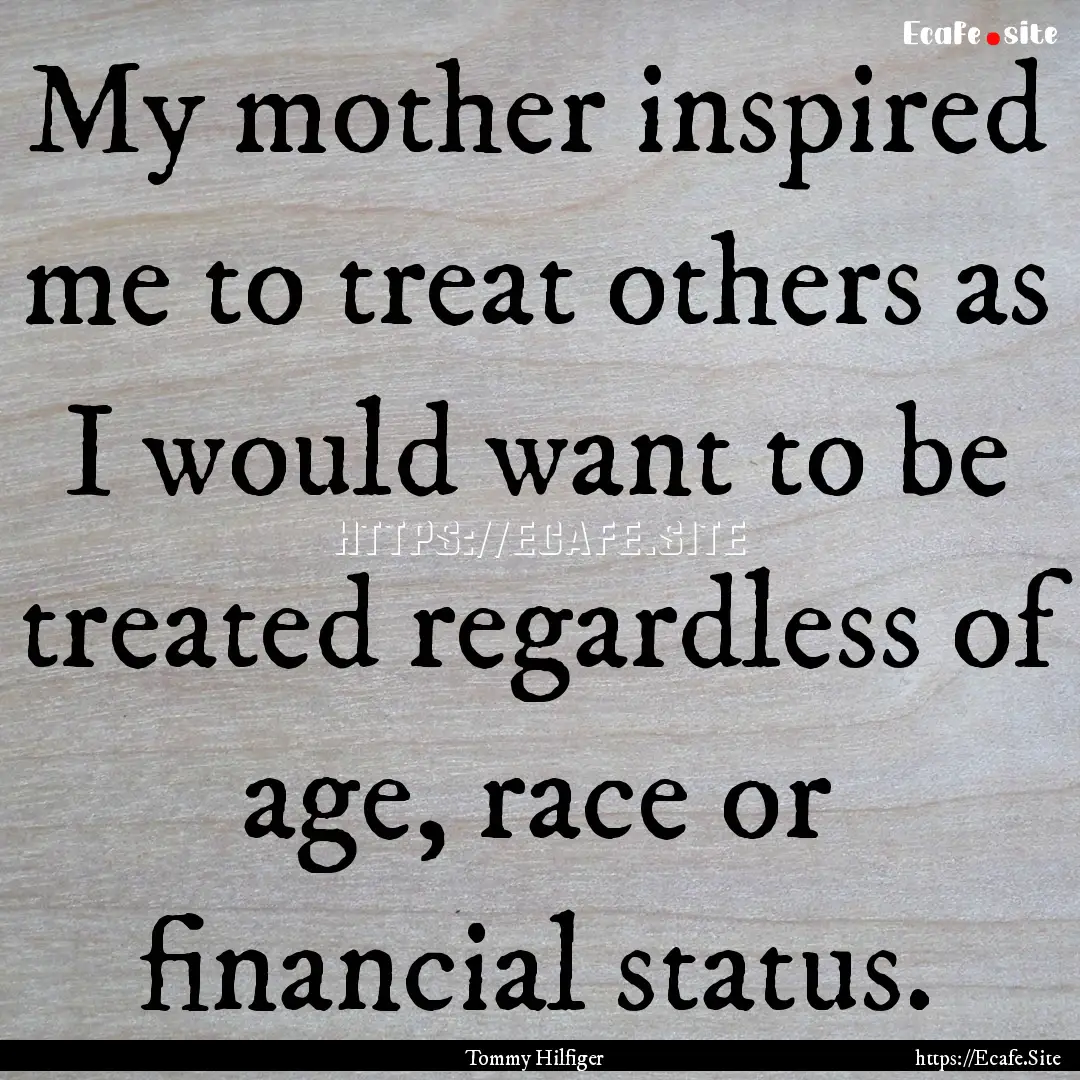 My mother inspired me to treat others as.... : Quote by Tommy Hilfiger