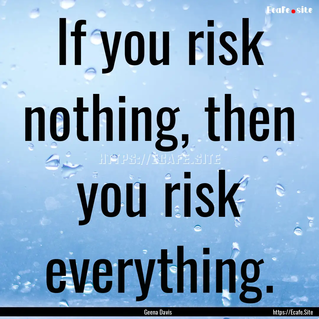 If you risk nothing, then you risk everything..... : Quote by Geena Davis