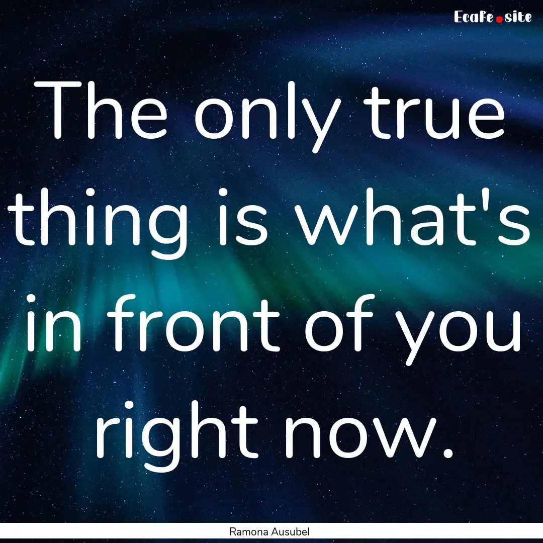 The only true thing is what's in front of.... : Quote by Ramona Ausubel