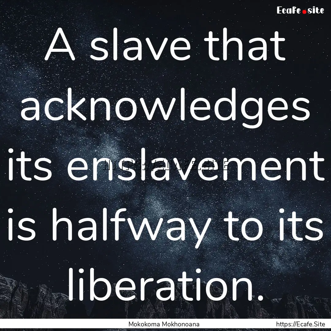 A slave that acknowledges its enslavement.... : Quote by Mokokoma Mokhonoana