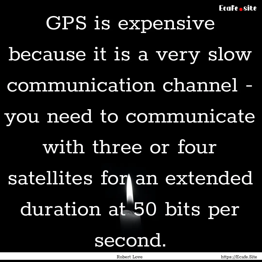 GPS is expensive because it is a very slow.... : Quote by Robert Love