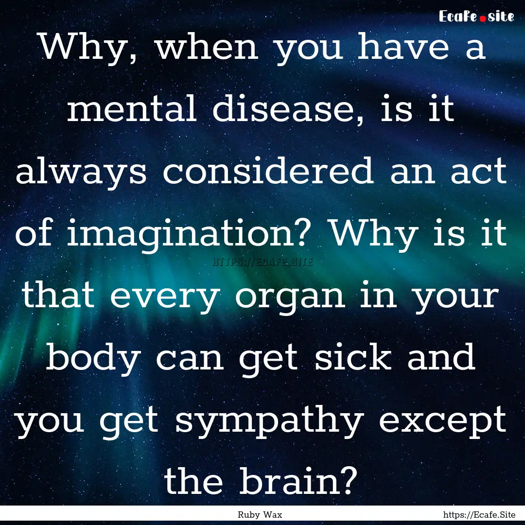 Why, when you have a mental disease, is it.... : Quote by Ruby Wax