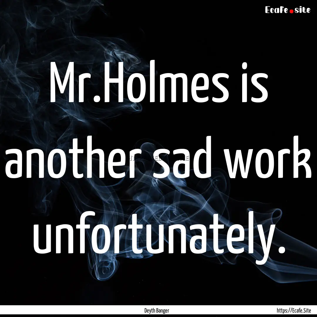 Mr.Holmes is another sad work unfortunately..... : Quote by Deyth Banger