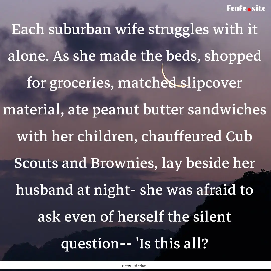 Each suburban wife struggles with it alone..... : Quote by Betty Friedan