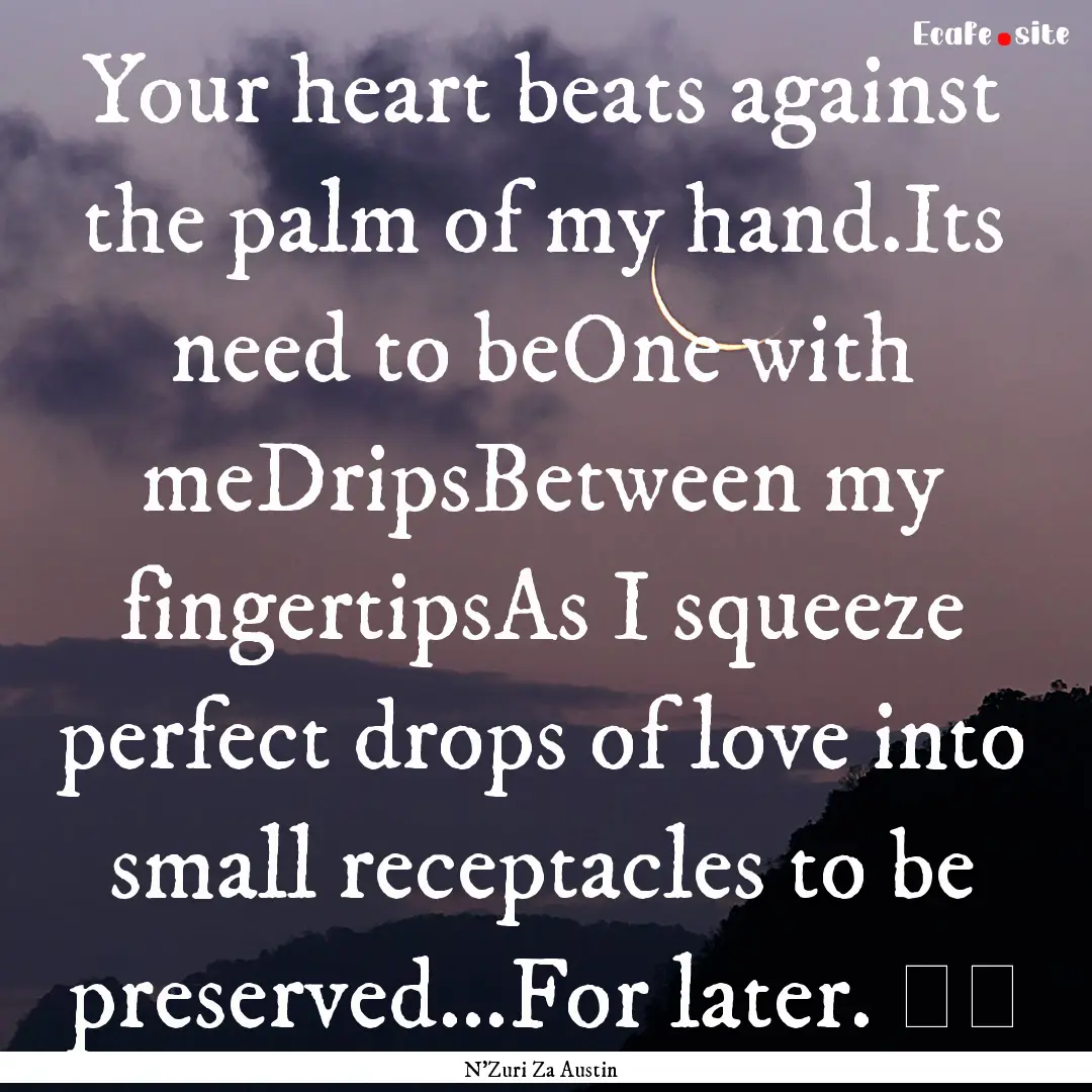 Your heart beats against the palm of my hand.Its.... : Quote by N'Zuri Za Austin