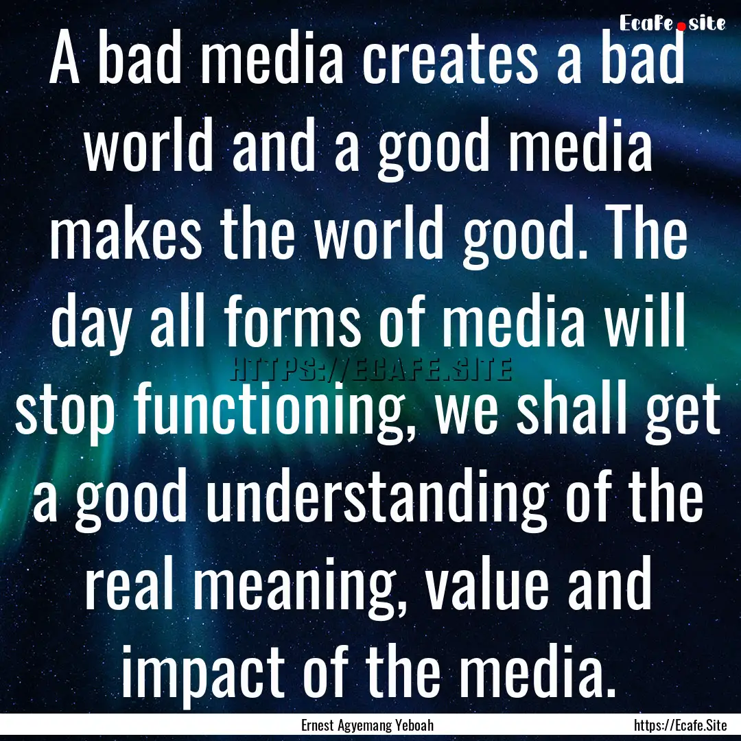 A bad media creates a bad world and a good.... : Quote by Ernest Agyemang Yeboah