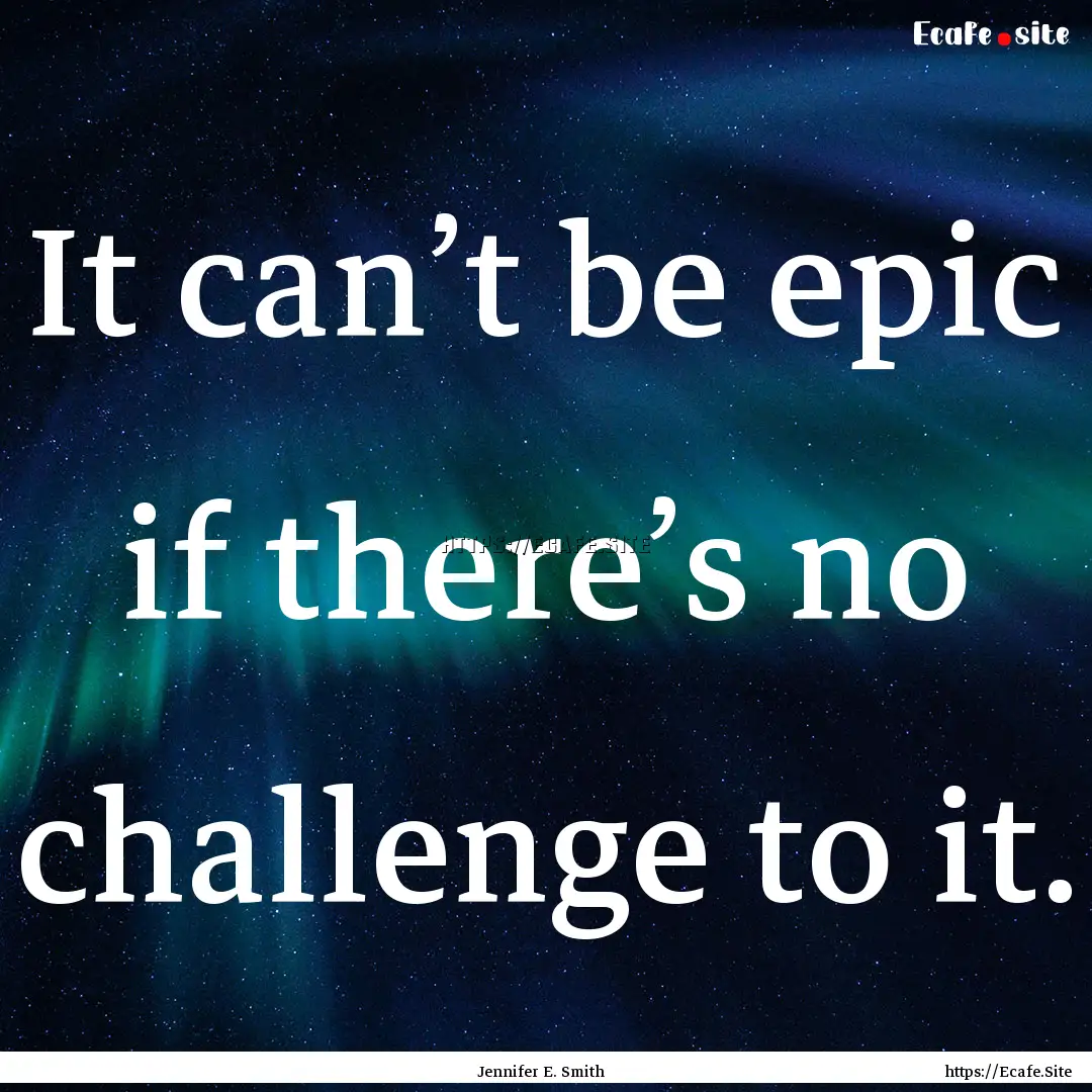 It can’t be epic if there’s no challenge.... : Quote by Jennifer E. Smith