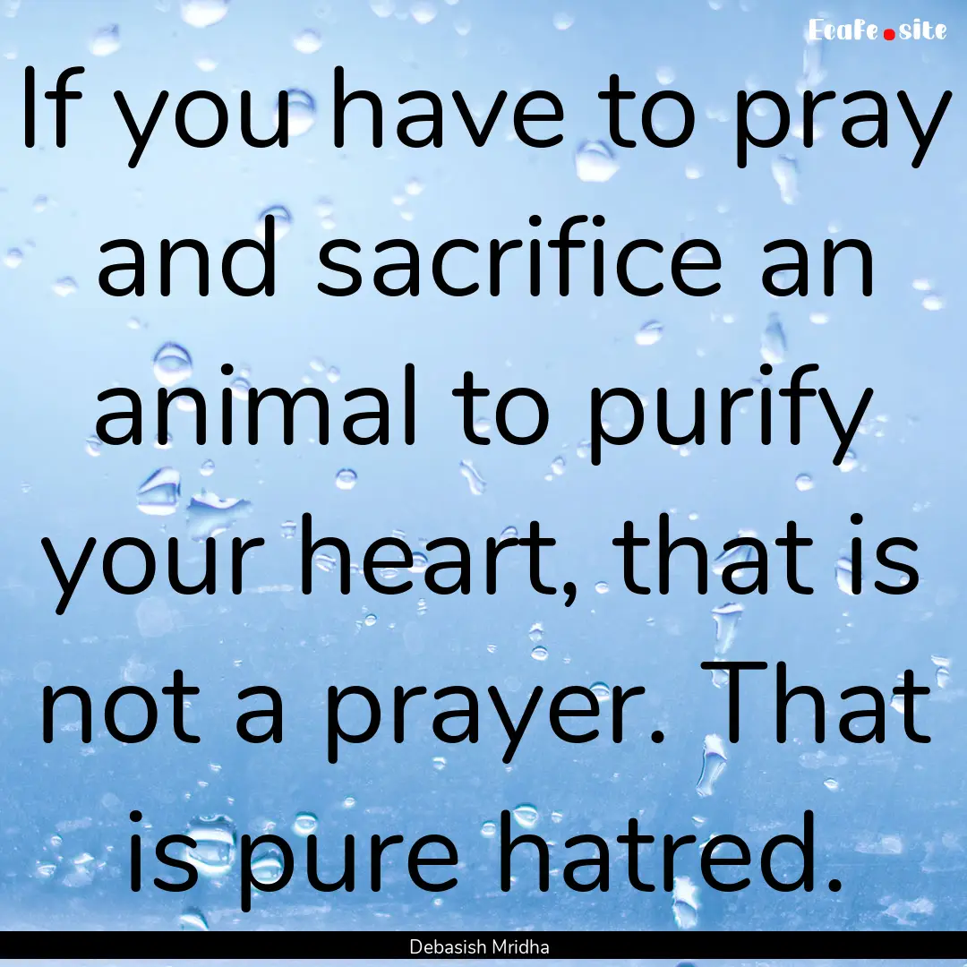 If you have to pray and sacrifice an animal.... : Quote by Debasish Mridha