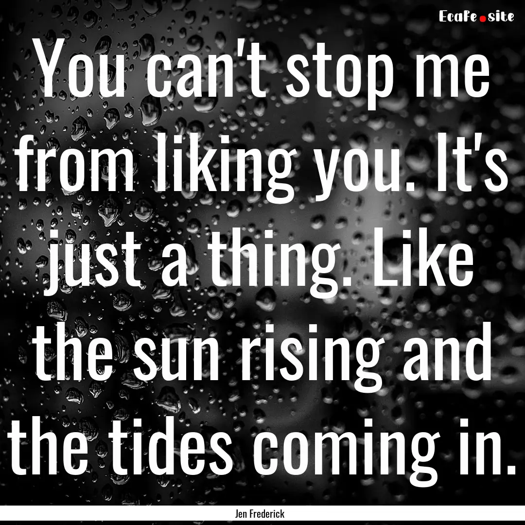 You can't stop me from liking you. It's just.... : Quote by Jen Frederick