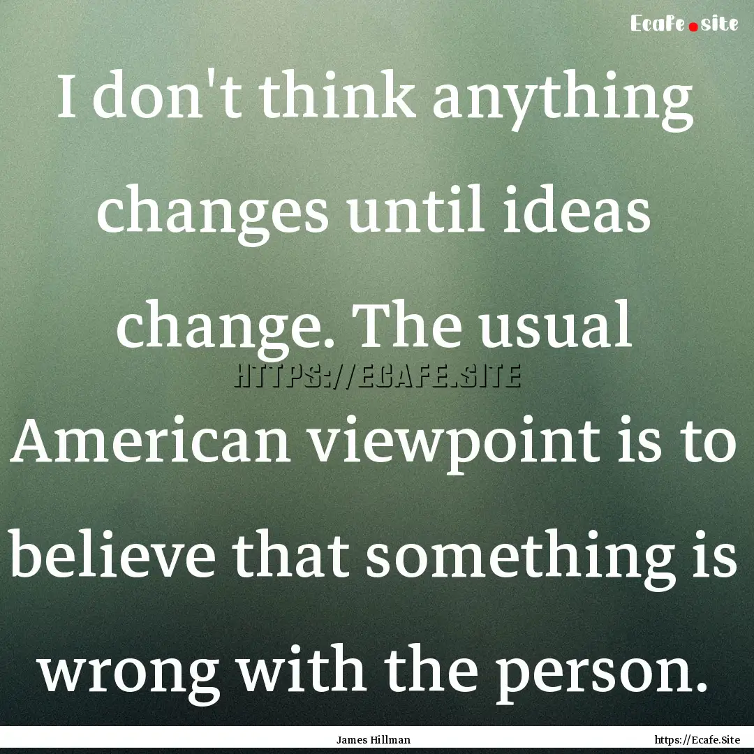 I don't think anything changes until ideas.... : Quote by James Hillman